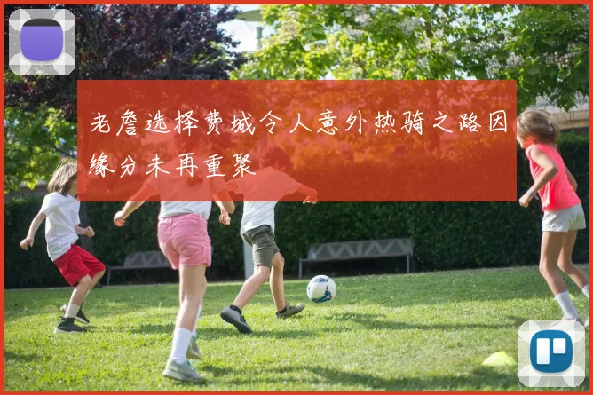 老詹选择费城令人意外热骑之路因缘分未再重聚