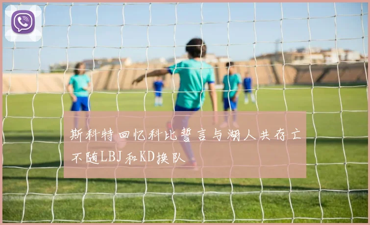 斯科特回忆科比誓言与湖人共存亡不随LBJ和KD换队