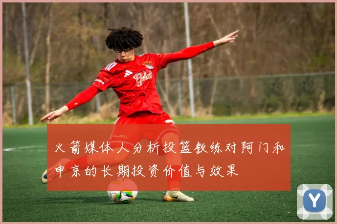 火箭媒体人分析投篮教练对阿门和申京的长期投资价值与效果