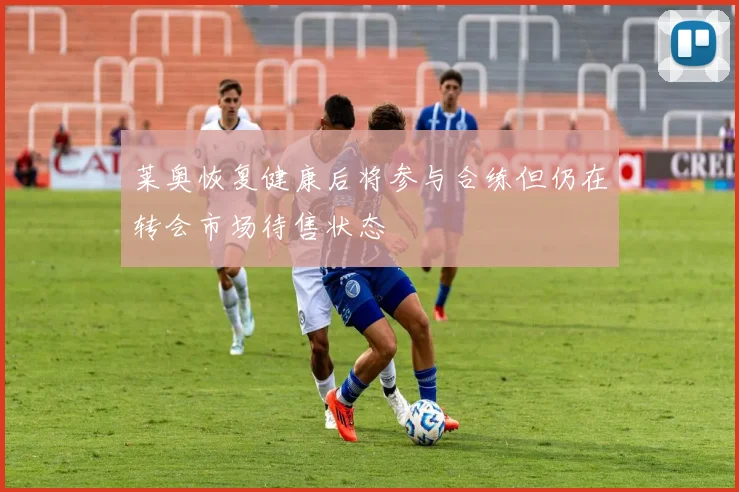 莱奥恢复健康后将参与合练但仍在转会市场待售状态