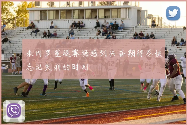 米内罗重返赛场感到兴奋期待尽快忘记失利的时刻