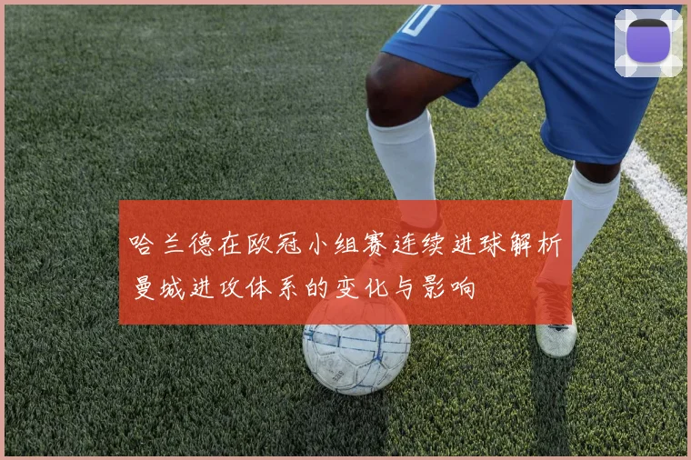 哈兰德在欧冠小组赛连续进球解析曼城进攻体系的变化与影响
